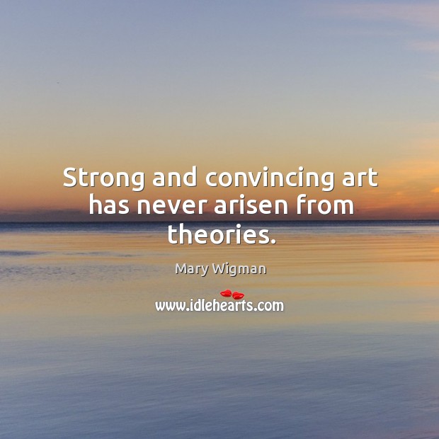 Strong and convincing art has never arisen from theories. Mary Wigman Picture Quote