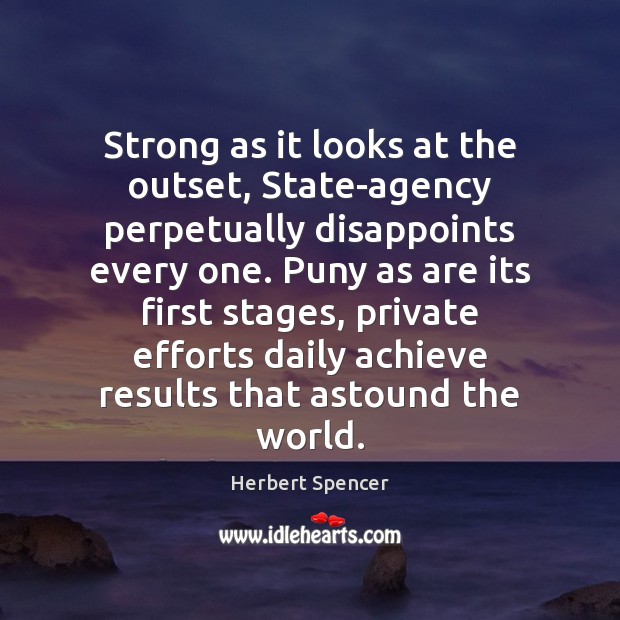 Strong as it looks at the outset, State-agency perpetually disappoints every one. Herbert Spencer Picture Quote