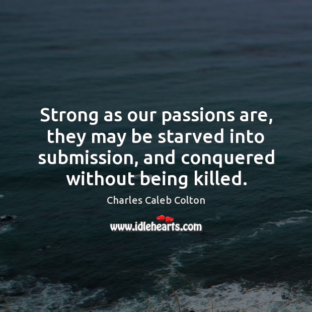 Strong as our passions are, they may be starved into submission, and Charles Caleb Colton Picture Quote