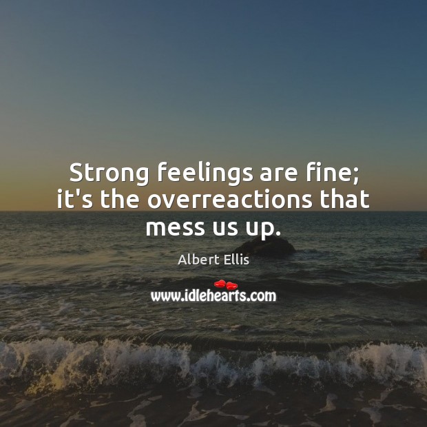 Strong feelings are fine; it’s the overreactions that mess us up. Albert Ellis Picture Quote