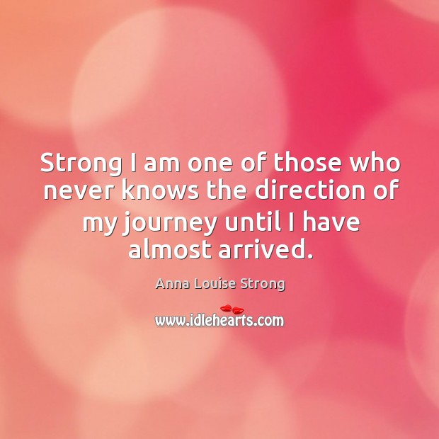 Strong I am one of those who never knows the direction of my journey until I have almost arrived. Anna Louise Strong Picture Quote