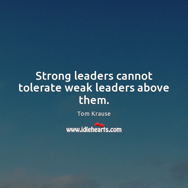 Strong leaders cannot tolerate weak leaders above them. Tom Krause Picture Quote