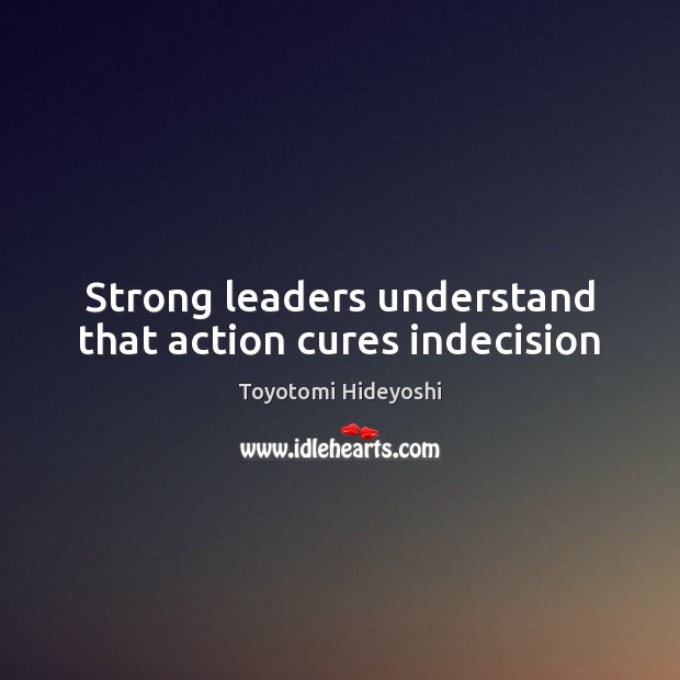 Strong leaders understand that action cures indecision Toyotomi Hideyoshi Picture Quote
