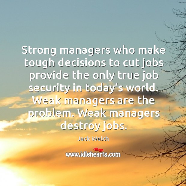 Strong managers who make tough decisions to cut jobs provide the only true job security in today’s world. Jack Welch Picture Quote