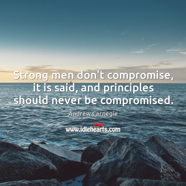 Strong men don’t compromise, it is said, and principles should never be compromised. Andrew Carnegie Picture Quote