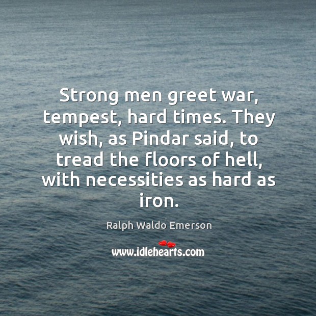 Strong men greet war, tempest, hard times. They wish, as pindar said, to tread the floors of hell. Ralph Waldo Emerson Picture Quote