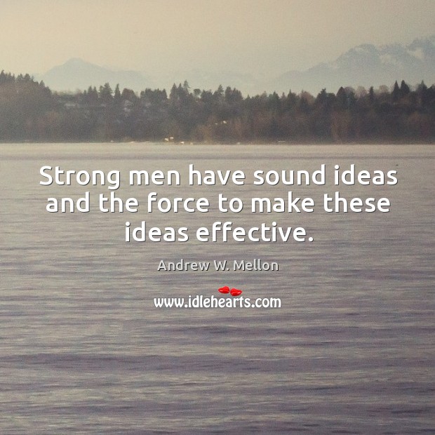 Strong men have sound ideas and the force to make these ideas effective. Andrew W. Mellon Picture Quote