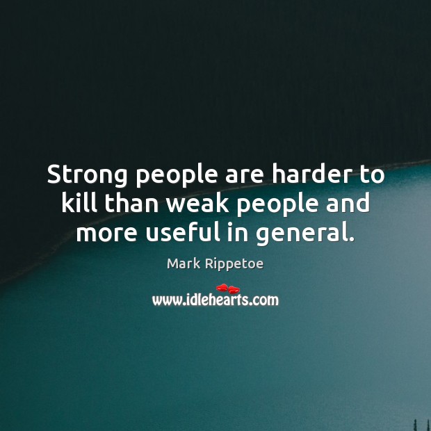 Strong people are harder to kill than weak people and more useful in general. Mark Rippetoe Picture Quote