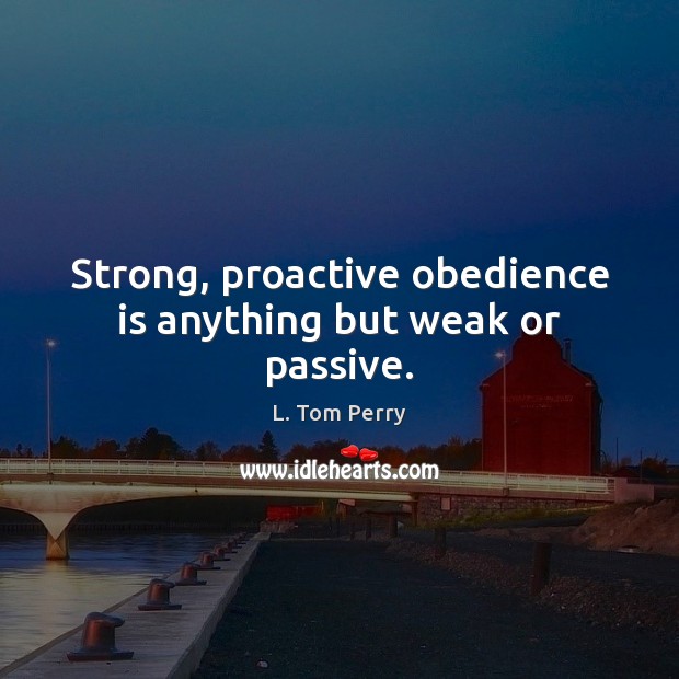 Strong, proactive obedience is anything but weak or passive. L. Tom Perry Picture Quote