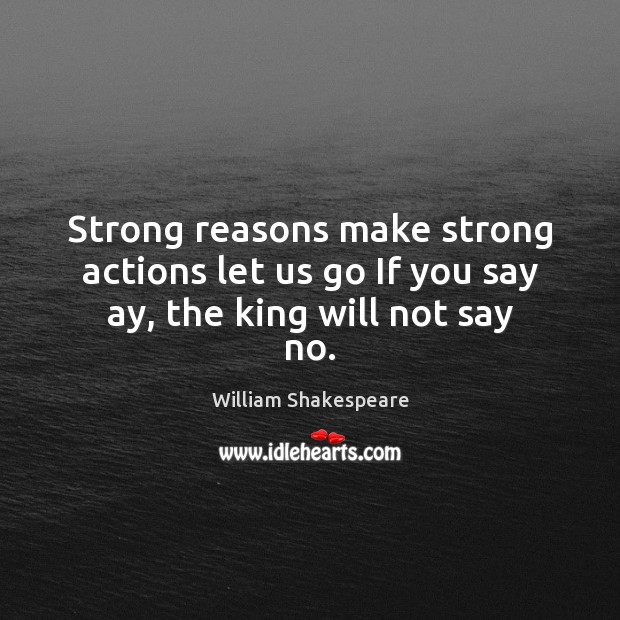 Strong reasons make strong actions let us go If you say ay, the king will not say no. William Shakespeare Picture Quote
