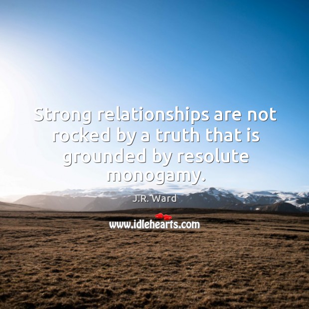 Strong relationships are not rocked by a truth that is grounded by resolute monogamy. J.R. Ward Picture Quote