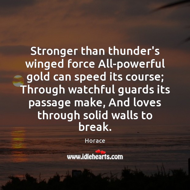 Stronger than thunder’s winged force All-powerful gold can speed its course; Through Horace Picture Quote
