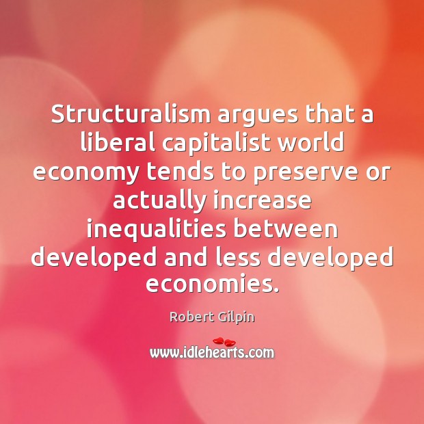 Structuralism argues that a liberal capitalist world economy tends to preserve or Robert Gilpin Picture Quote