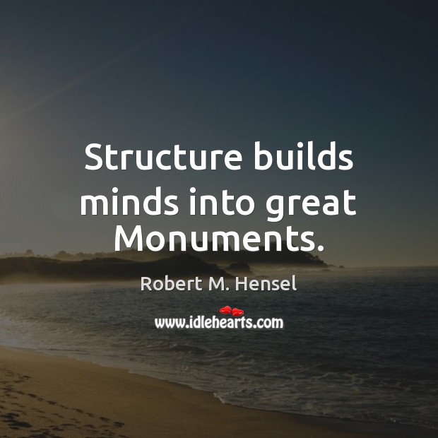 Structure builds minds into great Monuments. Robert M. Hensel Picture Quote