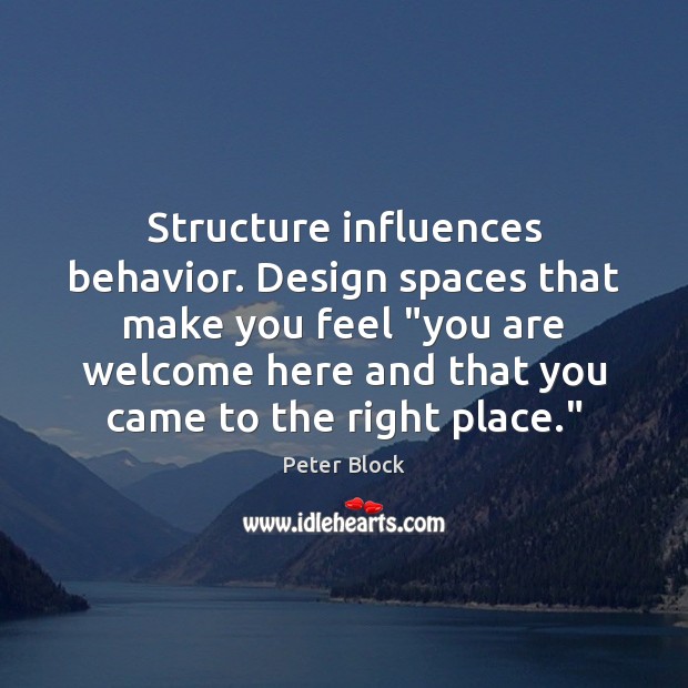 Structure influences behavior. Design spaces that make you feel “you are welcome Peter Block Picture Quote