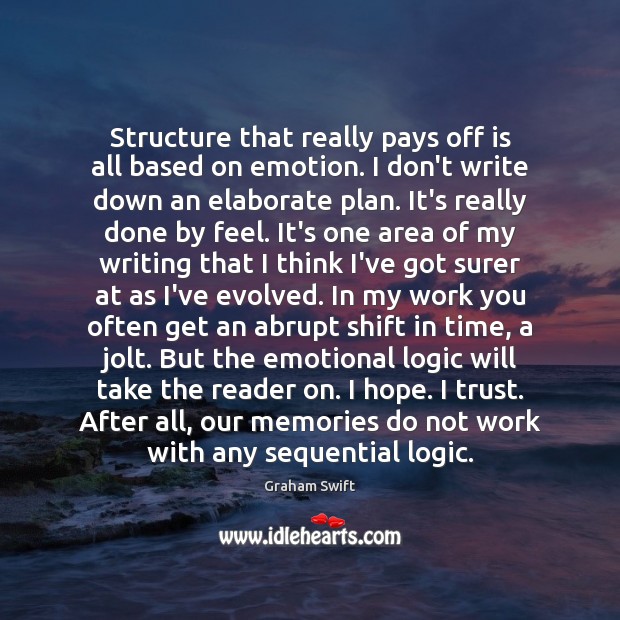 Structure that really pays off is all based on emotion. I don’t Graham Swift Picture Quote