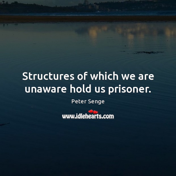 Structures of which we are unaware hold us prisoner. Peter Senge Picture Quote