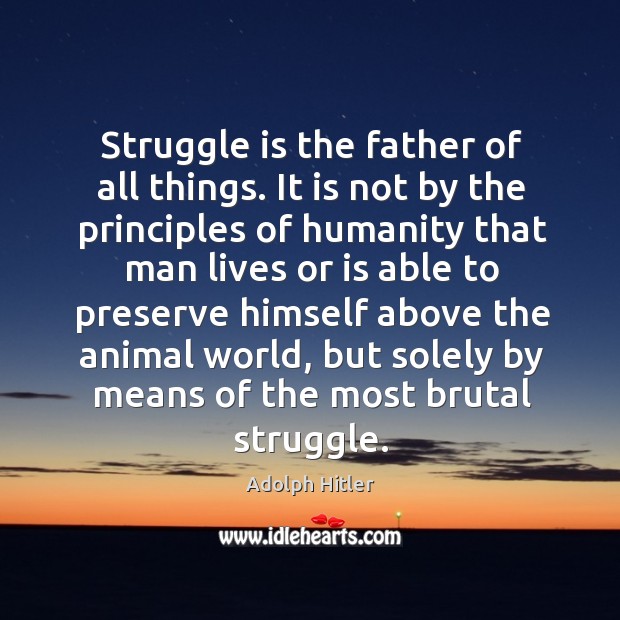 Struggle is the father of all things. It is not by the principles of humanity Adolph Hitler Picture Quote