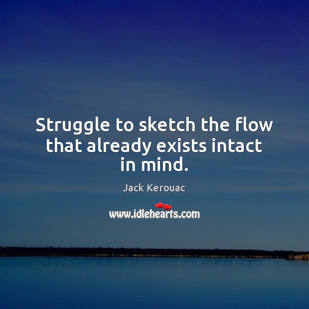 Struggle to sketch the flow that already exists intact in mind. Jack Kerouac Picture Quote