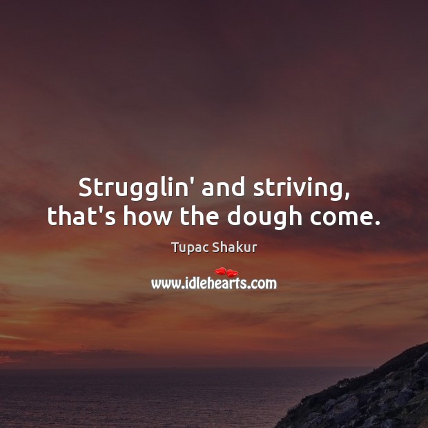 Strugglin’ and striving, that’s how the dough come. Tupac Shakur Picture Quote