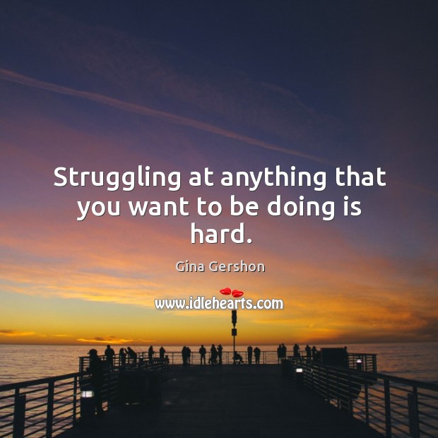 Struggling at anything that you want to be doing is hard. Gina Gershon Picture Quote