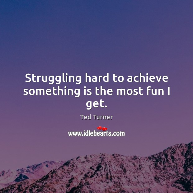 Struggling hard to achieve something is the most fun I get. Ted Turner Picture Quote