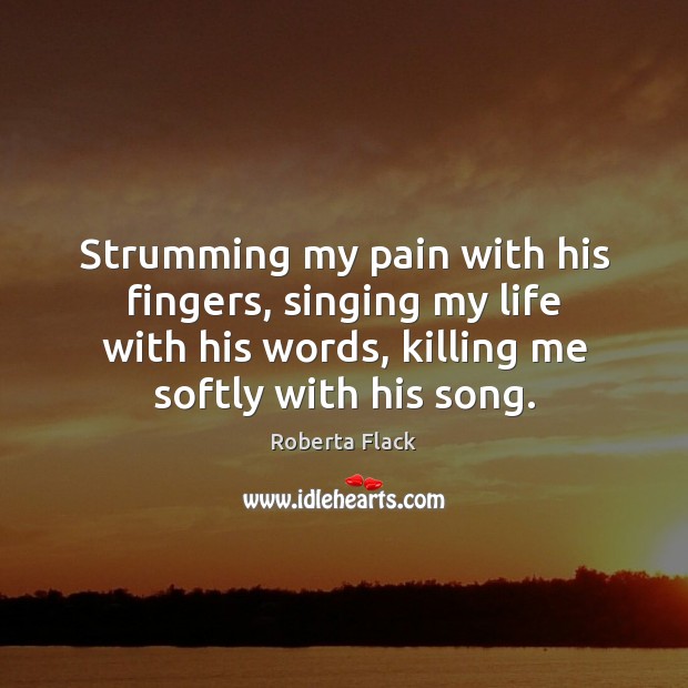 Strumming my pain with his fingers, singing my life with his words, Roberta Flack Picture Quote