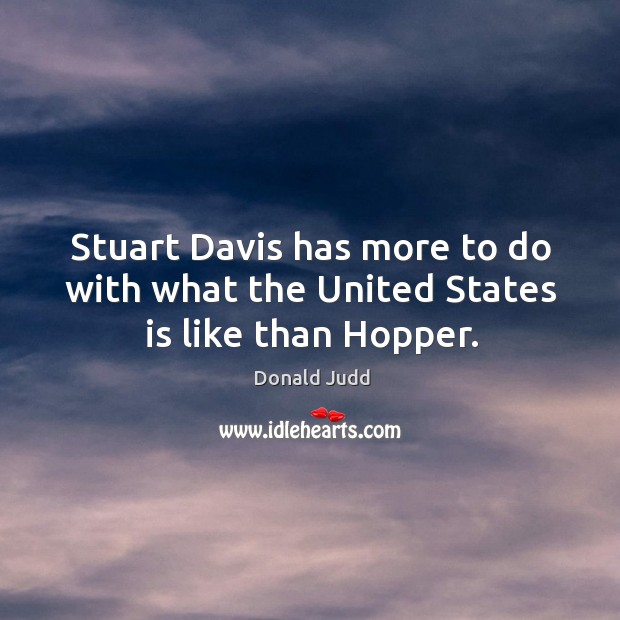 Stuart davis has more to do with what the united states is like than hopper. Donald Judd Picture Quote