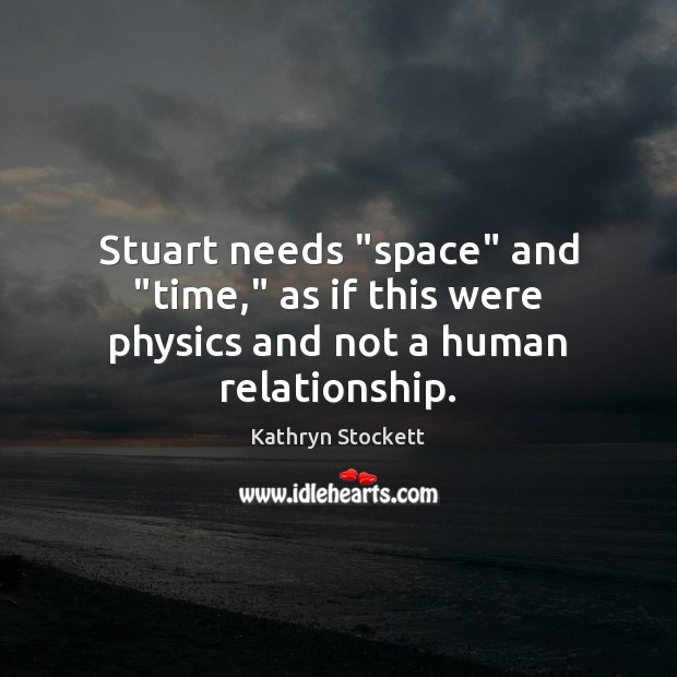 Stuart needs “space” and “time,” as if this were physics and not a human relationship. Kathryn Stockett Picture Quote