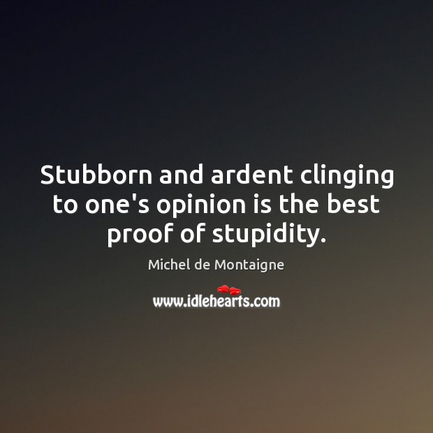 Stubborn and ardent clinging to one’s opinion is the best proof of stupidity. Michel de Montaigne Picture Quote