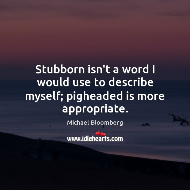 Stubborn isn’t a word I would use to describe myself; pigheaded is more appropriate. Michael Bloomberg Picture Quote