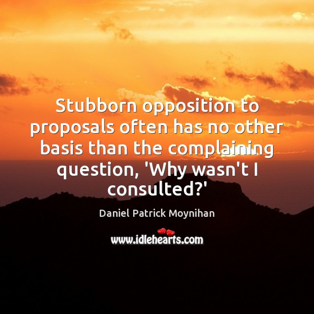 Stubborn opposition to proposals often has no other basis than the complaining Daniel Patrick Moynihan Picture Quote
