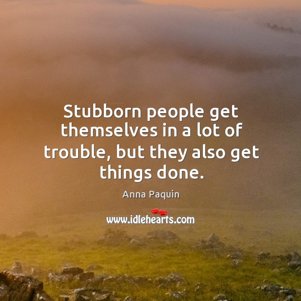 Stubborn people get themselves in a lot of trouble, but they also get things done. Anna Paquin Picture Quote