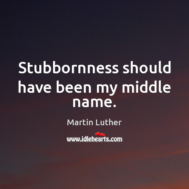 Stubbornness should have been my middle name. Martin Luther Picture Quote
