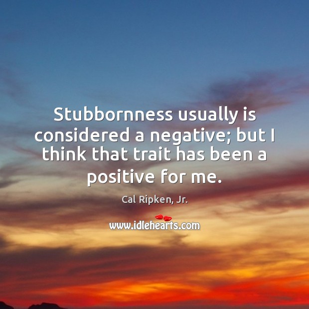Stubbornness usually is considered a negative; but I think that trait has Cal Ripken, Jr. Picture Quote