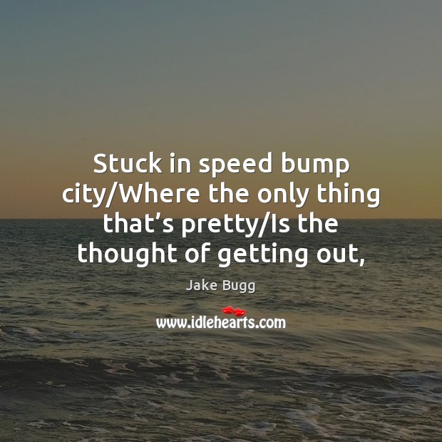 Stuck in speed bump city/Where the only thing that’s pretty/ Jake Bugg Picture Quote