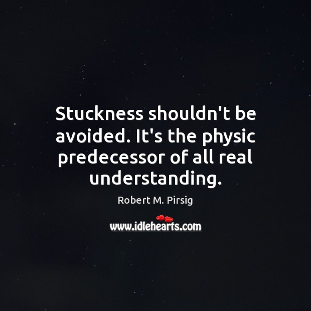 Stuckness shouldn’t be avoided. It’s the physic predecessor of all real understanding. Robert M. Pirsig Picture Quote