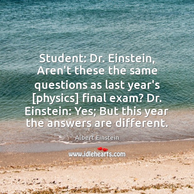 Student: Dr. Einstein, Aren’t these the same questions as last year’s [physics] Albert Einstein Picture Quote