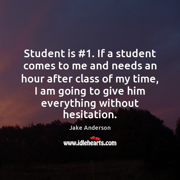 Student is #1. If a student comes to me and needs an hour Jake Anderson Picture Quote