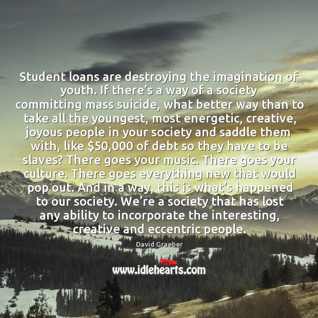 Student loans are destroying the imagination of youth. If there’s a David Graeber Picture Quote