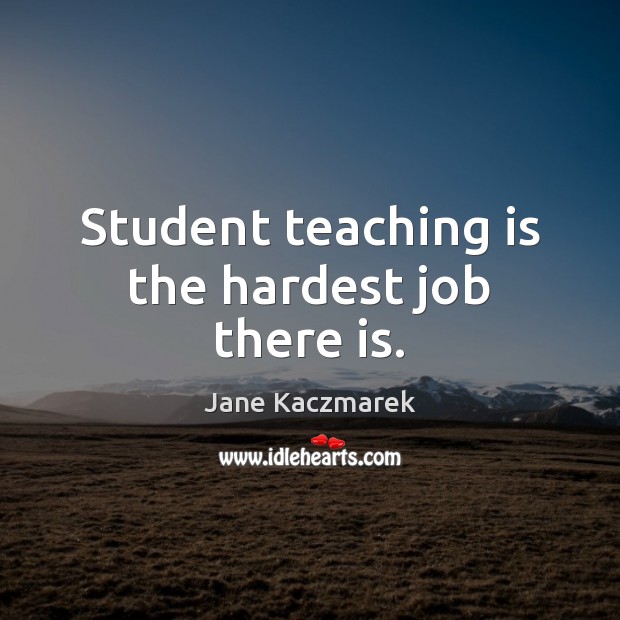 Student teaching is the hardest job there is. Teaching Quotes Image