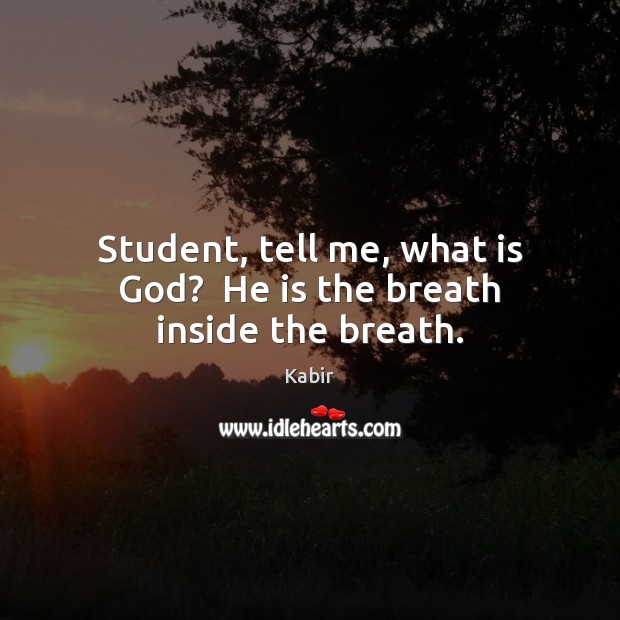 Student, tell me, what is God?  He is the breath inside the breath. Kabir Picture Quote