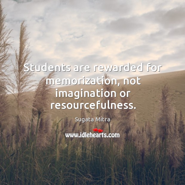 Students are rewarded for memorization, not imagination or resourcefulness. Sugata Mitra Picture Quote