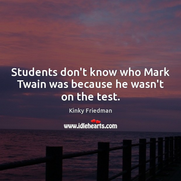 Students don’t know who Mark Twain was because he wasn’t on the test. Kinky Friedman Picture Quote