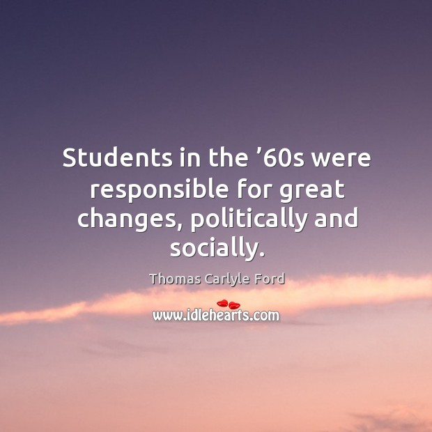 Students in the ’60s were responsible for great changes, politically and socially. Thomas Carlyle Ford Picture Quote