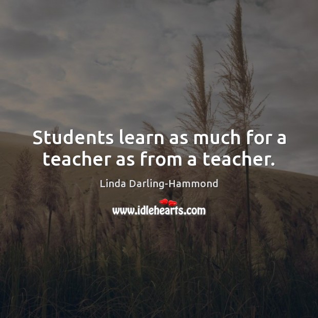Students learn as much for a teacher as from a teacher. Linda Darling-Hammond Picture Quote
