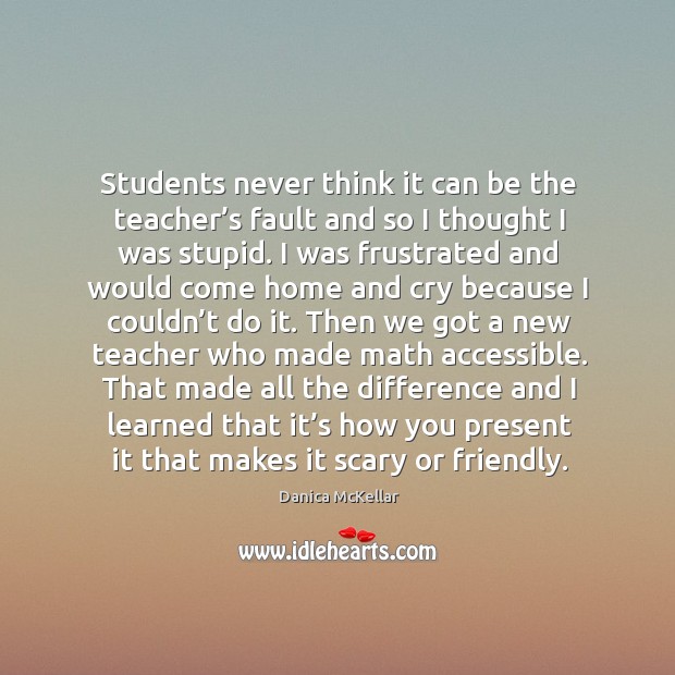 Students never think it can be the teacher’s fault and so I thought I was stupid. Danica McKellar Picture Quote