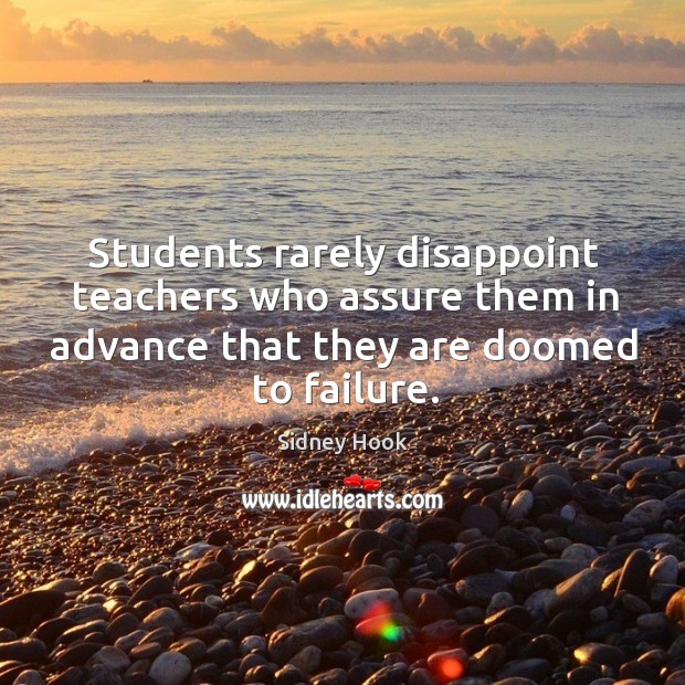 Students rarely disappoint teachers who assure them in advance that they are doomed to failure. Sidney Hook Picture Quote
