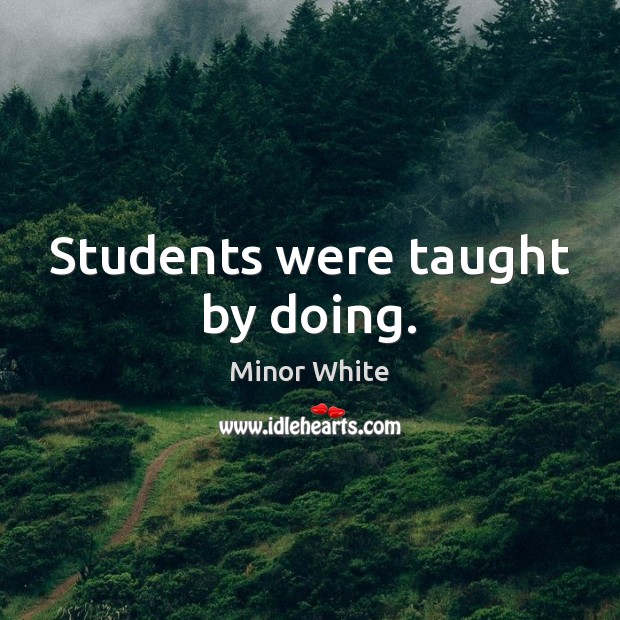 Students were taught by doing. Minor White Picture Quote