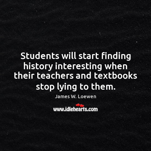 Students will start finding history interesting when their teachers and textbooks stop James W. Loewen Picture Quote